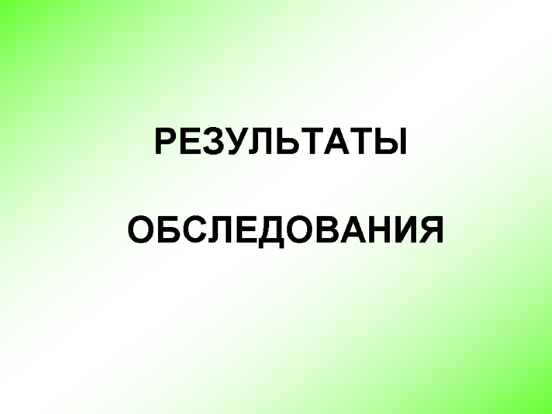 РЕЗУЛЬТАТЫ   ОБСЛЕДОВАНИЯ